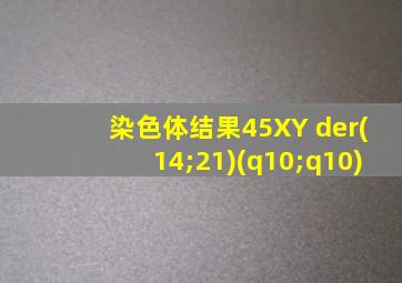 染色体结果45XY der(14;21)(q10;q10)